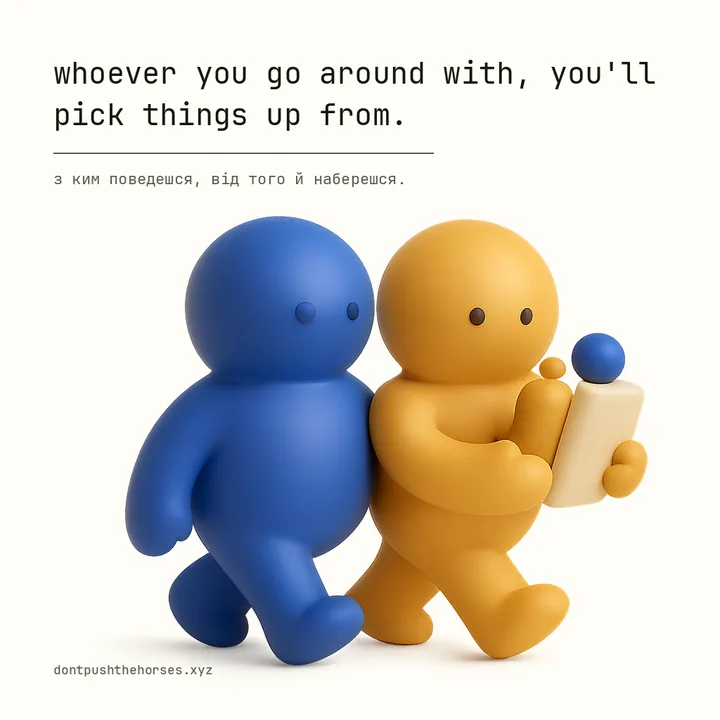 “Whoever you go around with, you'll pick things up from.” — З ким поведешся, від того й наберешся.